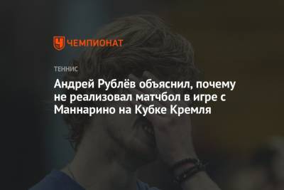 Андрей Рублёв объяснил, почему не реализовал матчбол в игре с Маннарино на Кубке Кремля