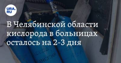 В Челябинской области кислорода в больницах осталось на 2-3 дня
