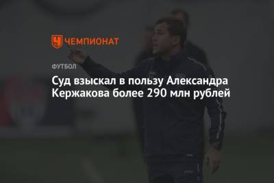 Суд взыскал в пользу Александра Кержакова более 290 млн рублей