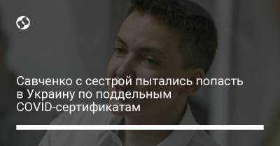 Савченко с сестрой пытались попасть в Украину по поддельным COVID-сертификатам