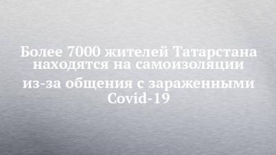 Более 7000 жителей Татарстана находятся на самоизоляции из-за общения с зараженными Covid-19