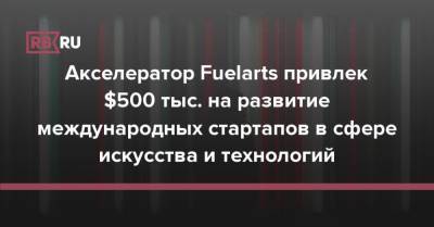 Акселератор Fuelarts привлек $500 тыс. на развитие международных стартапов в сфере искусства и технологий