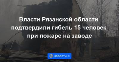Власти Рязанской области подтвердили гибель 15 человек при пожаре на заводе