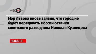 Мэр Львова вновь заявил, что город не будет передавать России останки советского разведчика Николая Кузнецова