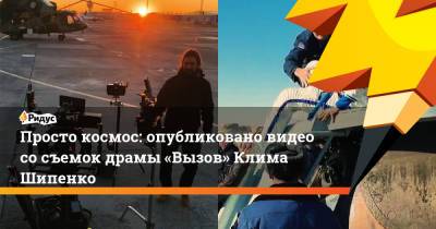 Просто космос: опубликовано видео сосъемок драмы «Вызов» Клима Шипенко