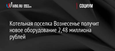 Котельная поселка Вознесенье получит новое оборудование 2,48 миллиона рублей