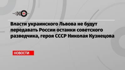 Власти украинского Львова не будут передавать России останки советского разведчика, героя СССР Николая Кузнецова