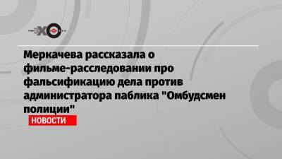 Меркачева рассказала о фильме-расследовании про фальсификацию дела против администратора паблика «Омбудсмен полиции»
