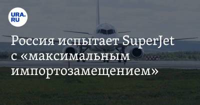 Россия испытает SuperJet с «максимальным импортозамещением»