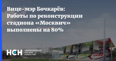 Вице-мэр Бочкарёв: Работы по реконструкции стадиона «Москвич» выполнены на 80%