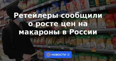 Ретейлеры сообщили о росте цен на макароны в России