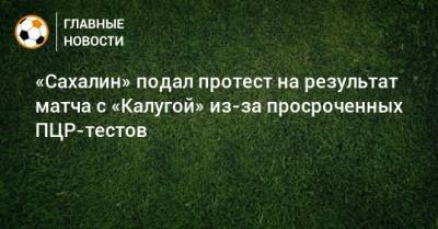 «Сахалин» подал протест на результат матча с «Калугой» из-за просроченных ПЦР-тестов
