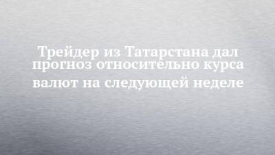 Трейдер из Татарстана дал прогноз относительно курса валют на следующей неделе