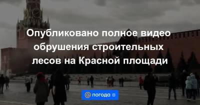 Опубликовано полное видео обрушения строительных лесов на Красной площади