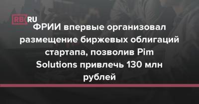 ФРИИ впервые организовал размещение биржевых облигаций стартапа, позволив Pim Solutions привлечь 130 млн рублей