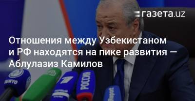 Отношения между Узбекистаном и РФ находятся на пике развития — Аблулазиз Камилов
