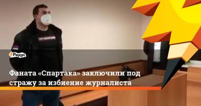 Фаната «Спартака» заключили под стражу за избиение журналиста
