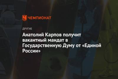 Анатолий Карпов получит вакантный мандат в Государственную Думу от «Единой России»