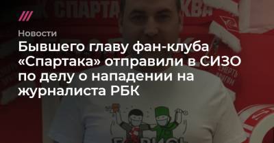 Бывшего главу фан-клуба «Спартака» отправили в СИЗО по делу о нападении на журналиста РБК