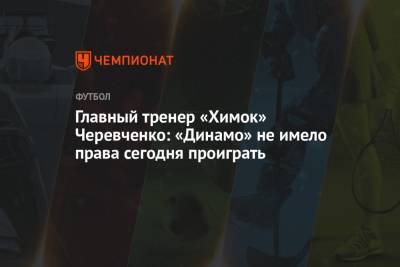 Главный тренер «Химок» Черевченко: «Динамо» не имело права сегодня проиграть