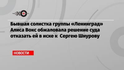 Бывшая солистка группы «Ленинград» Алиса Вокс обжаловала решение суда отказать ей в иске к Сергею Шнурову