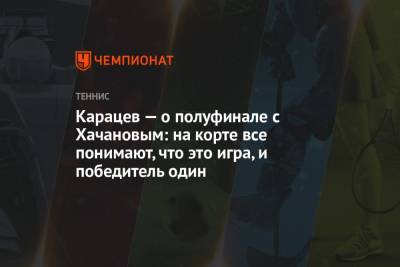 Карацев — о полуфинале с Хачановым: на корте все понимают, что это игра, и победитель один