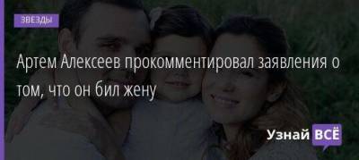 Артем Алексеев прокомментировал заявления о том, что он бил жену