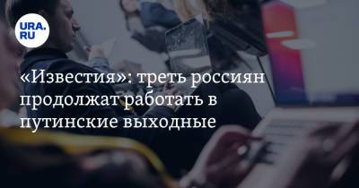«Известия»: треть россиян продолжат работать в путинские выходные