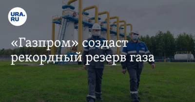 «Газпром» создаст рекордный резерв газа