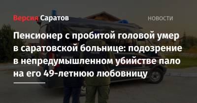 Пенсионер с пробитой головой умер в саратовской больнице: подозрение в непредумышленном убийстве пало на его 49-летнюю любовницу