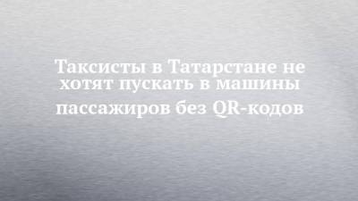 Таксисты в Татарстане не хотят пускать в машины пассажиров без QR-кодов