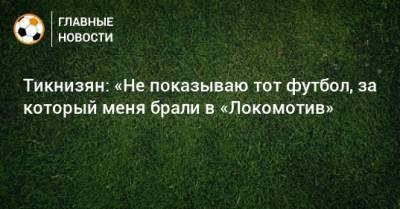 Тикнизян: «Не показываю тот футбол, за который меня брали в «Локомотив»