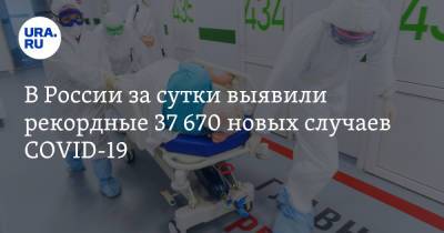В России за сутки выявили рекордные 37 670 новых случаев COVID-19