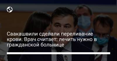 Саакашвили сделали переливание крови. Врач считает: лечить нужно в гражданской больнице