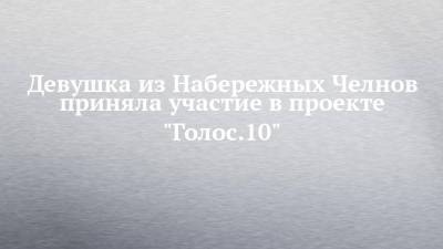 Девушка из Набережных Челнов приняла участие в проекте "Голос.10"