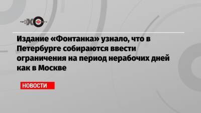 Издание «Фонтанка» узнало, что в Петербурге собираются ввести ограничения на период нерабочих дней как в Москве