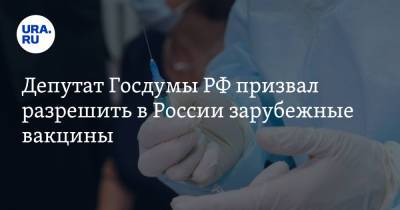 Депутат Госдумы РФ призвал разрешить в России зарубежные вакцины
