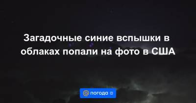 Загадочные синие вспышки в облаках попали на фото в США