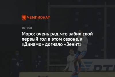 Моро: очень рад, что забил свой первый гол в этом сезоне, а «Динамо» догнало «Зенит»
