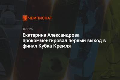 Екатерина Александрова прокомментировал первый выход в финал Кубка Кремля