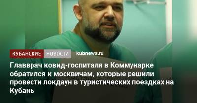 Главврач ковид-госпиталя в Коммунарке обратился к москвичам, которые решили провести локдаун в туристических поездках на Кубань
