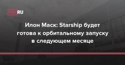 Илон Маск: Starship будет готова к орбитальному запуску в следующем месяце