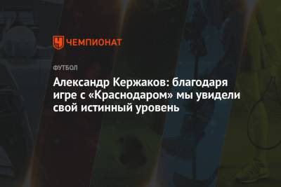Александр Кержаков: благодаря игре с «Краснодаром» мы увидели свой истинный уровень