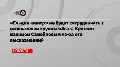 «Ельцин-центр» не будет сотрудничать с основателем группы «Агата Кристи» Вадимом Самойловым из-за его высказываний