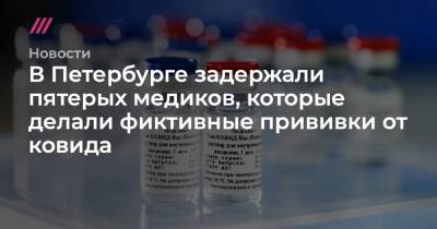 В Петербурге задержали пятерых медиков, которые делали фиктивные прививки от ковида
