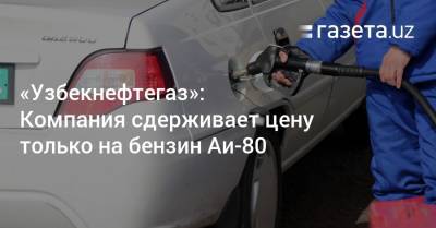 «Узбекнефтегаз»: Компания сдерживает цену только на бензин Аи-80