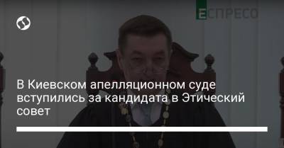В Киевском апелляционном суде вступились за кандидата в Этический совет
