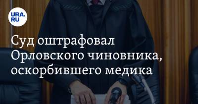 Суд оштрафовал Орловского чиновника, оскорбившего медика