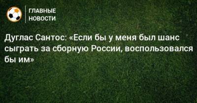 Дуглас Сантос: «Если бы у меня был шанс сыграть за сборную России, воспользовался бы им»