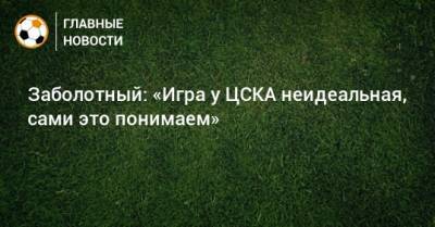 Заболотный: «Игра у ЦСКА неидеальная, сами это понимаем»